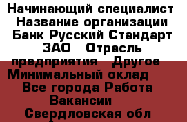 Начинающий специалист › Название организации ­ Банк Русский Стандарт, ЗАО › Отрасль предприятия ­ Другое › Минимальный оклад ­ 1 - Все города Работа » Вакансии   . Свердловская обл.,Алапаевск г.